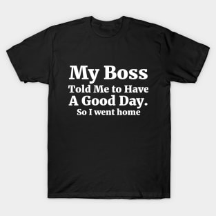 My Boss Told Me to Have A Good Day . So I went home Coworker Funny Gift T-Shirt